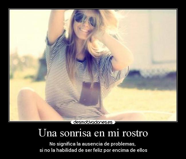 Una sonrisa en mi rostro - No significa la ausencia de problemas, 
si no la habilidad de ser feliz por encima de ellos