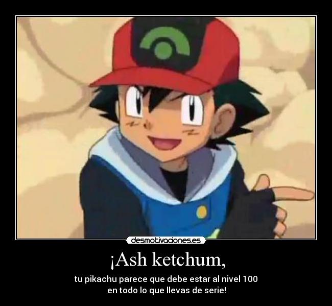 ¡Ash ketchum, - tu pikachu parece que debe estar al nivel 100
en todo lo que llevas de serie!