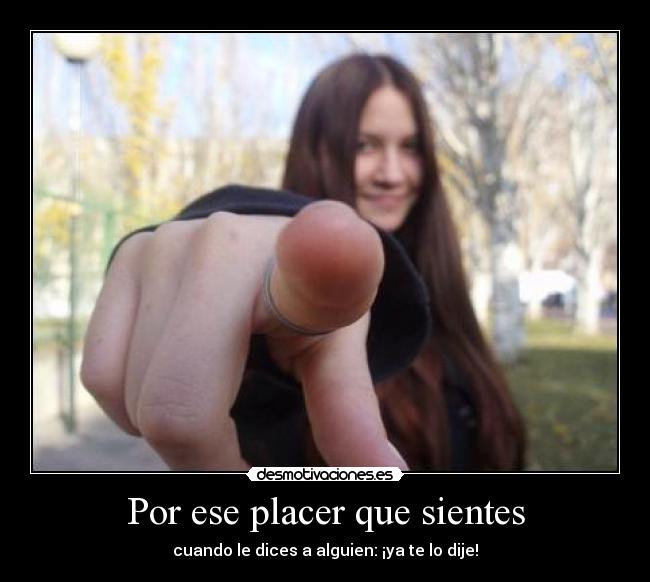 Por ese placer que sientes - cuando le dices a alguien: ¡ya te lo dije!