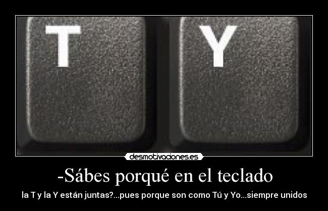 -Sábes porqué en el teclado - la T y la Y están juntas?...pues porque son como Tú y Yo...siempre unidos
