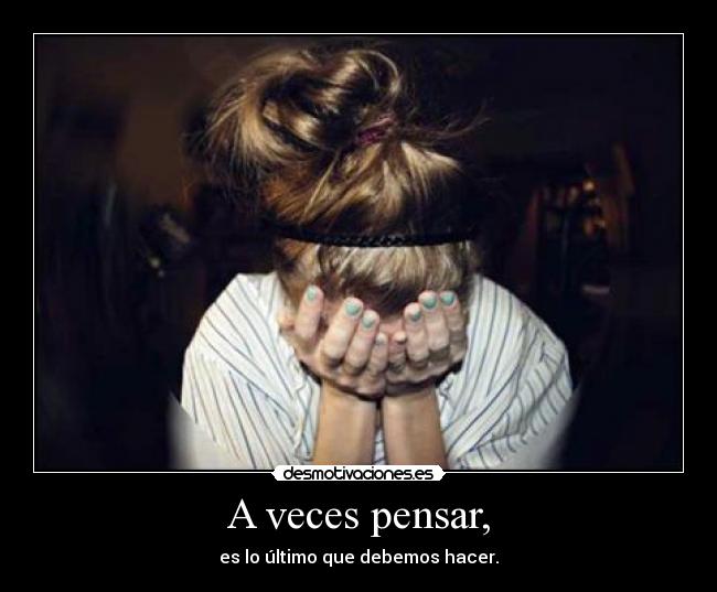 A veces pensar, - es lo último que debemos hacer.