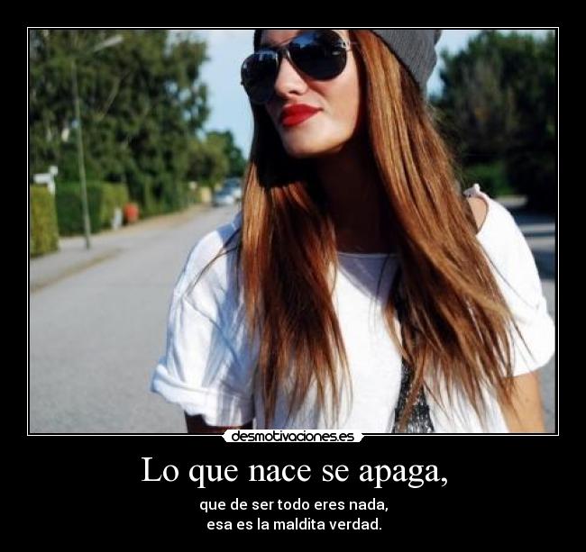 Lo que nace se apaga, - que de ser todo eres nada,
esa es la maldita verdad.