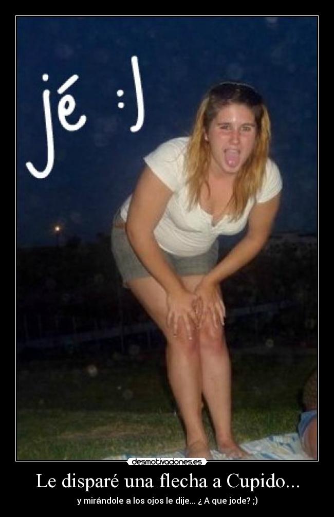Le disparé una flecha a Cupido... - y mirándole a los ojos le dije... ¿ A que jode? ;)