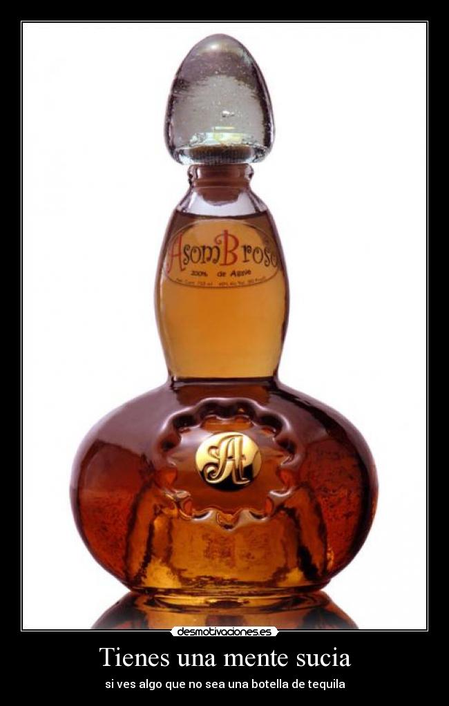 Tienes una mente sucia - si ves algo que no sea una botella de tequila