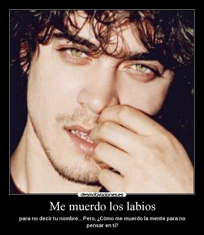 Me muerdo los labios - para no decir tu nombre... Pero, ¿Cómo me muerdo la mente para no pensar en ti?