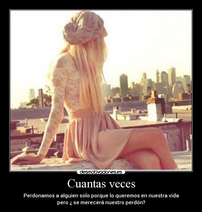 Cuantas veces - Perdonamos a alguien solo porque lo queremos en nuestra vida
pero ¿ se merecerá nuestro perdón?