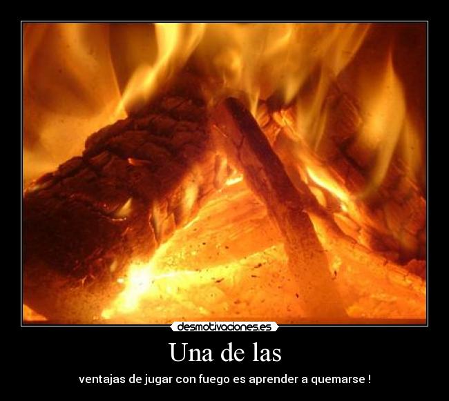 Una de las - ventajas de jugar con fuego es aprender a quemarse !