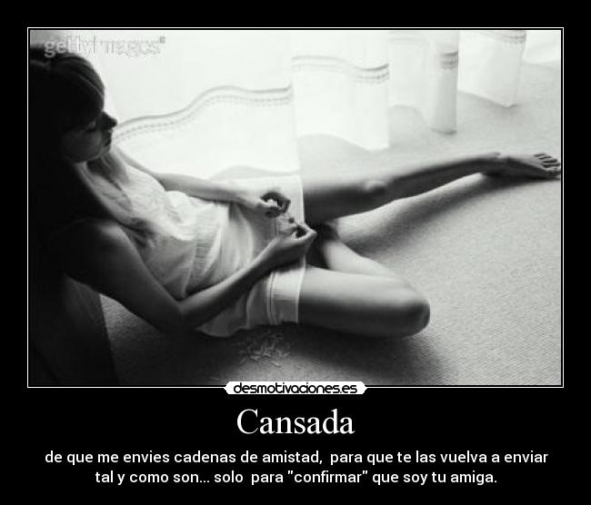 Cansada - de que me envies cadenas de amistad,  para que te las vuelva a enviar
tal y como son... solo  para confirmar que soy tu amiga.