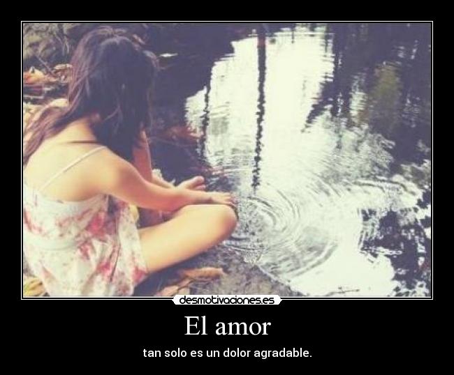 El amor - tan solo es un dolor agradable.