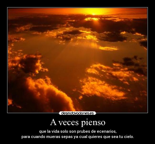 A veces pienso - que la vida solo son prubes de ecenarios,
para cuando mueras sepas ya cual quieres que sea tu cielo.