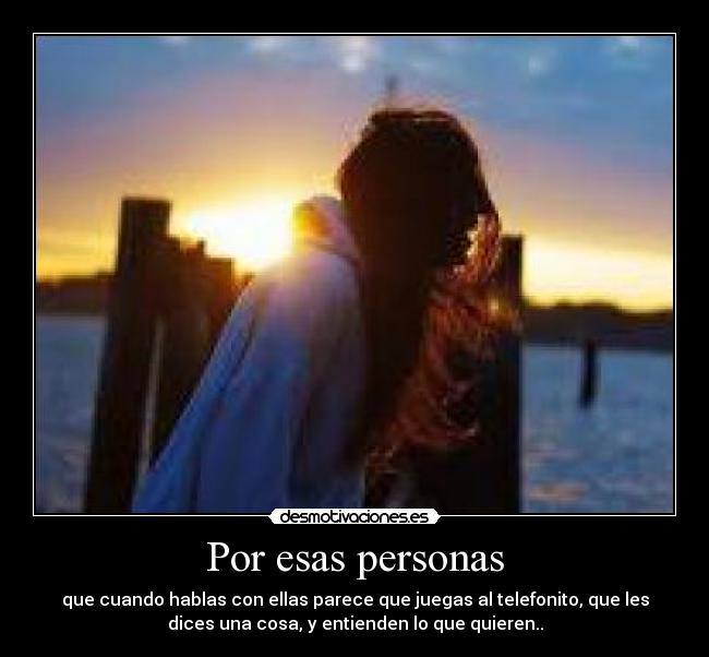 Por esas personas - que cuando hablas con ellas parece que juegas al telefonito, que les
dices una cosa, y entienden lo que quieren..