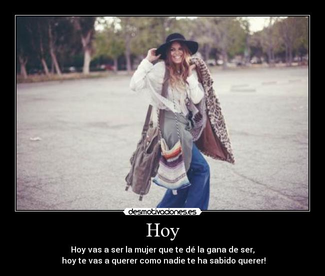Hoy - Hoy vas a ser la mujer que te dé la gana de ser,
 hoy te vas a querer como nadie te ha sabido querer!