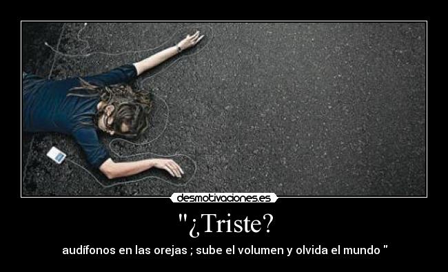 ¿Triste? - audífonos en las orejas ; sube el volumen y olvida el mundo