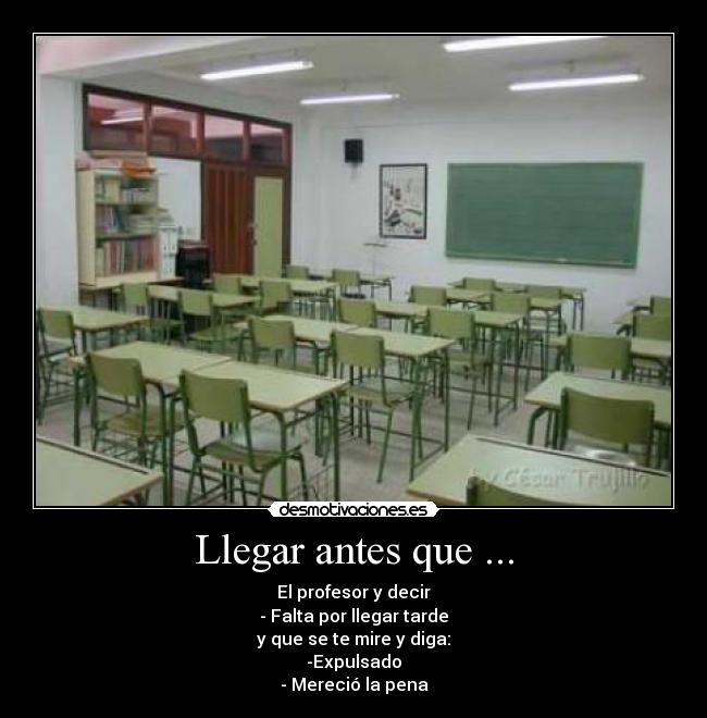 Llegar antes que ... - El profesor y decir
- Falta por llegar tarde
y que se te mire y diga:
-Expulsado
- Mereció la pena