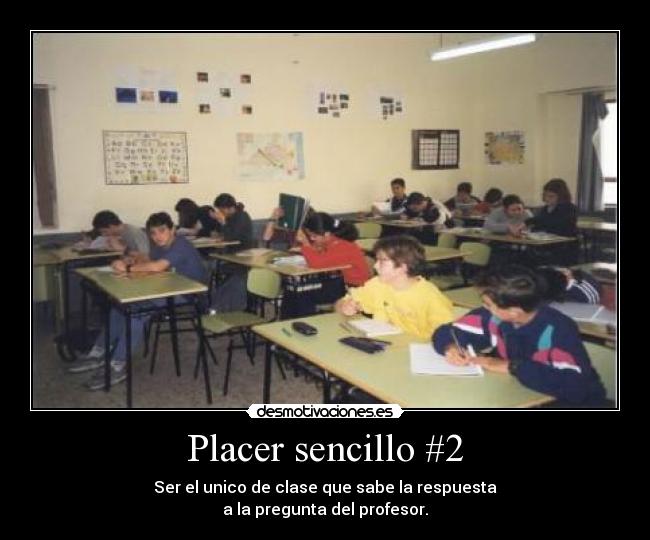 Placer sencillo #2 - Ser el unico de clase que sabe la respuesta
a la pregunta del profesor.