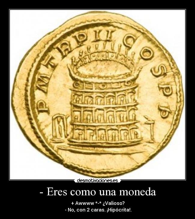- Eres como una moneda - + Awwww *-* ¿Valioso?
- No, con 2 caras. ¡Hipócrita!.