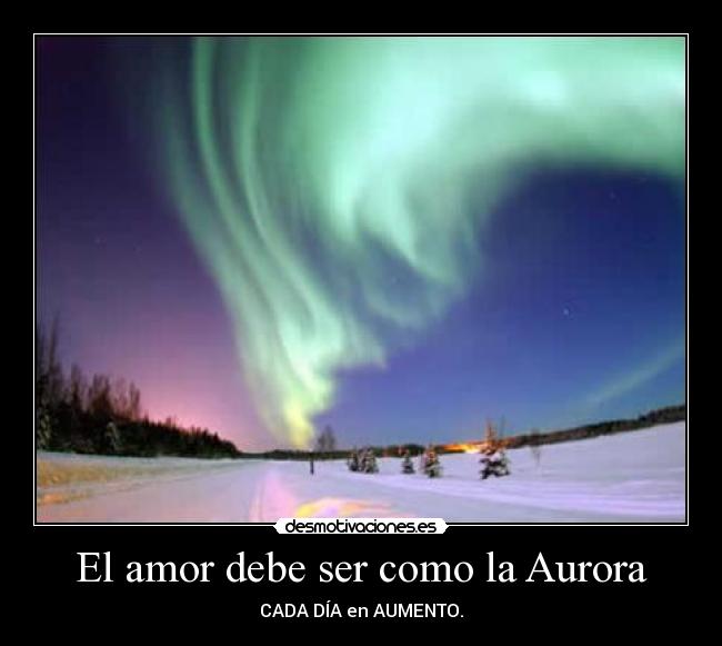 El amor debe ser como la Aurora - CADA DÍA en AUMENTO.