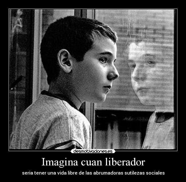 Imagina cuan liberador - seria tener una vida libre de las abrumadoras sutilezas sociales