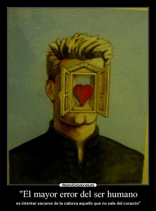 El mayor error del ser humano - es intentar sacarse de la cabeza aquello que no sale del corazón