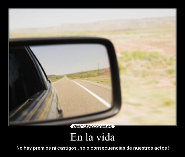 En la vida - No hay premios ni castigos , solo consecuencias de nuestros actos !