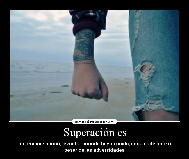 Superación es - no rendirse nunca, levantar cuando hayas caído, seguir adelante a
pesar de las adversidades.