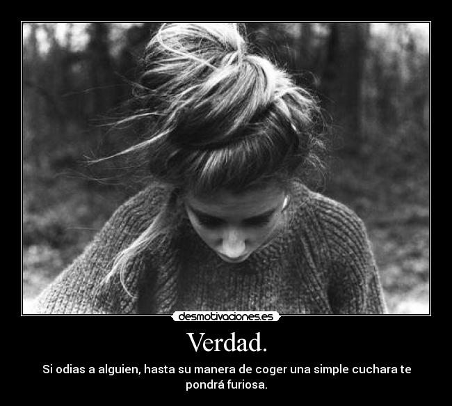 Verdad. - Si odias a alguien, hasta su manera de coger una simple cuchara te pondrá furiosa.