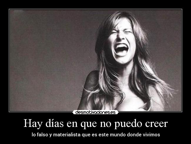 Hay días en que no puedo creer - lo falso y materialista que es este mundo donde vivimos