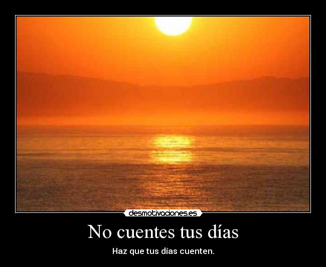 No cuentes tus días - Haz que tus días cuenten.