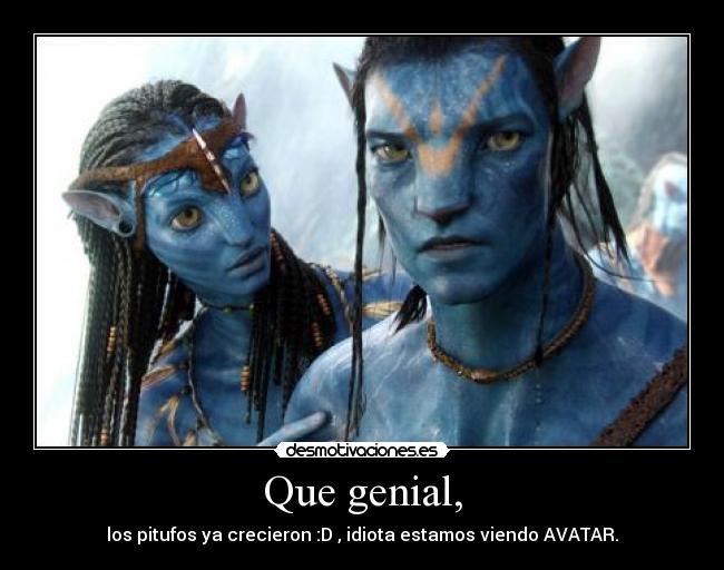 Que genial, - los pitufos ya crecieron :D , idiota estamos viendo AVATAR.
