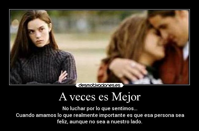 A veces es Mejor - No luchar por lo que sentimos...
Cuando amamos lo que realmente importante es que esa persona sea
feliz, aunque no sea a nuestro lado.