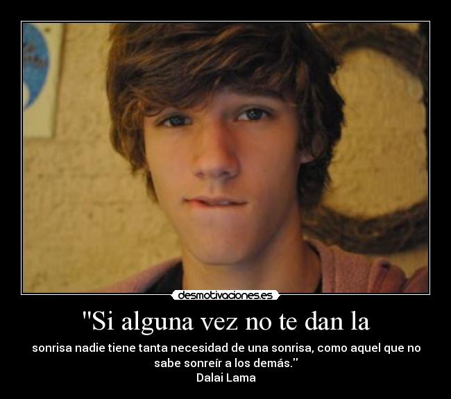 Si alguna vez no te dan la - sonrisa nadie tiene tanta necesidad de una sonrisa, como aquel que no
sabe sonreír a los demás.
Dalai Lama