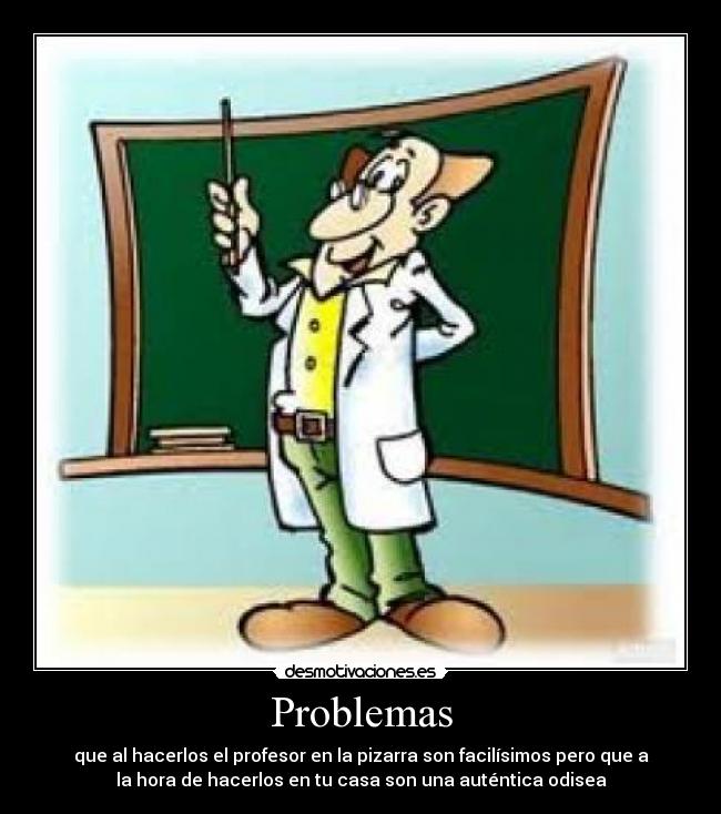 Problemas - que al hacerlos el profesor en la pizarra son facilísimos pero que a
la hora de hacerlos en tu casa son una auténtica odisea