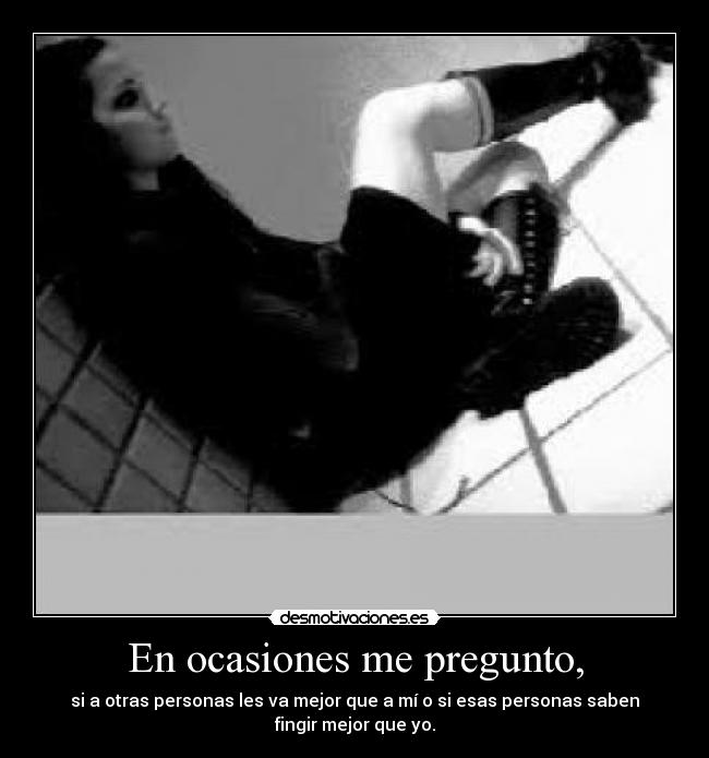 En ocasiones me pregunto, - si a otras personas les va mejor que a mí o si esas personas saben
fingir mejor que yo.