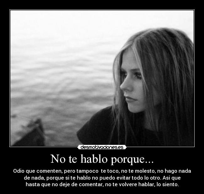 No te hablo porque... - Odio que comenten, pero tampoco  te toco, no te molesto, no hago nada
de nada, porque si te hablo no puedo evitar todo lo otro. Asi que
hasta que no deje de comentar, no te volvere hablar, lo siento.