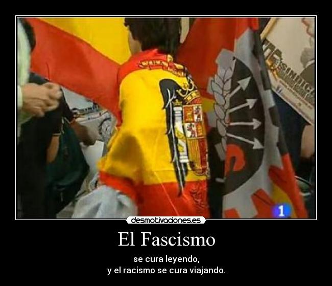 El Fascismo - se cura leyendo,
y el racismo se cura viajando.