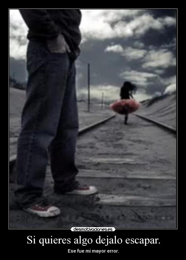 Si quieres algo dejalo escapar. -
