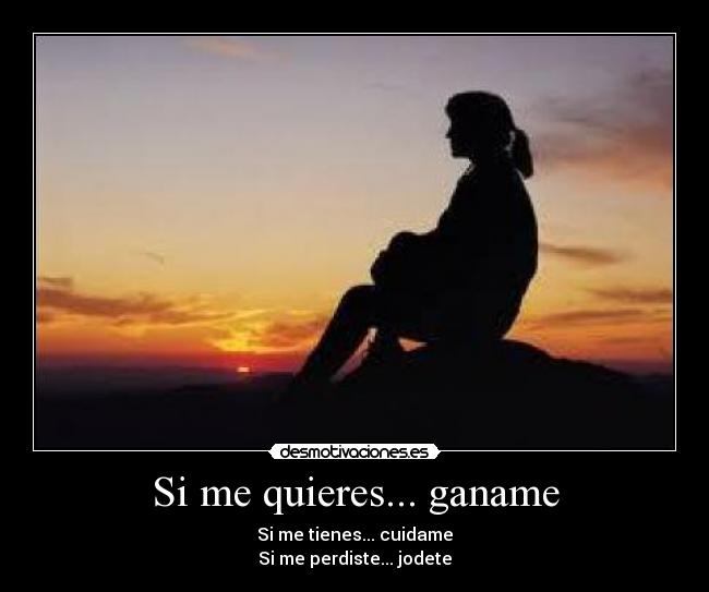 Si me quieres... ganame - Si me tienes... cuidame
Si me perdiste... jodete