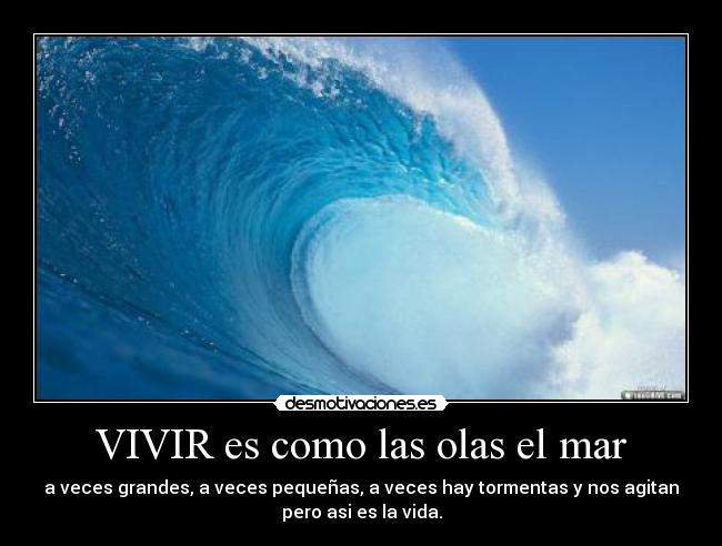 VIVIR es como las olas el mar - a veces grandes, a veces pequeñas, a veces hay tormentas y nos agitan
pero asi es la vida.