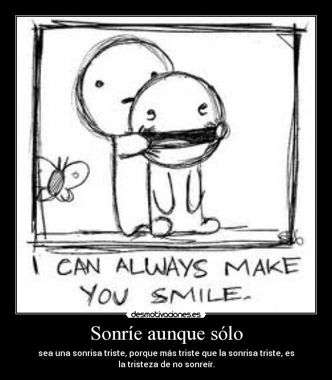Sonríe aunque sólo - sea una sonrisa triste, porque más triste que la sonrisa triste, es
la tristeza de no sonreír.