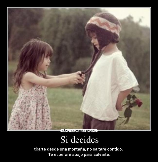 Si decides - tirarte desde una montaña, no saltaré contigo. 
Te esperaré abajo para salvarte.