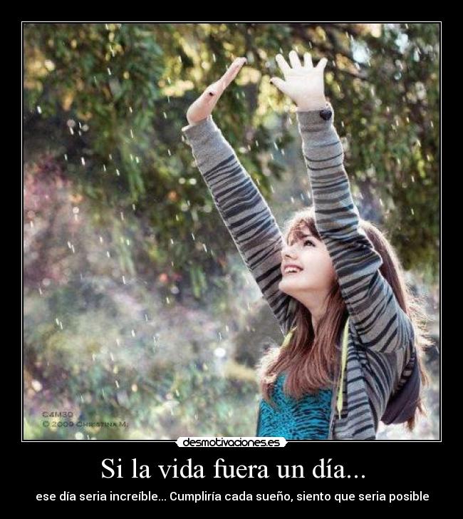 Si la vida fuera un día... - ese día seria increíble... Cumpliría cada sueño, siento que seria posible