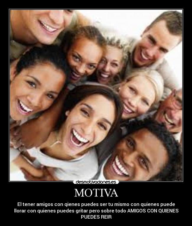 MOTIVA - El tener amigos con qienes puedes ser tu mismo con quienes puede
llorar con quienes puedes gritar pero sobre todo AMIGOS CON QUIENES
PUEDES REIR