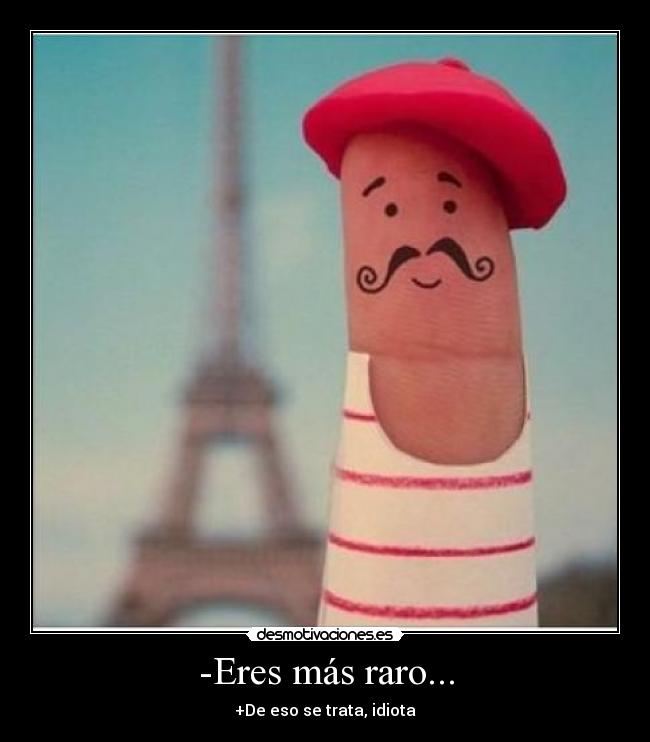 -Eres más raro... - +De eso se trata, idiota