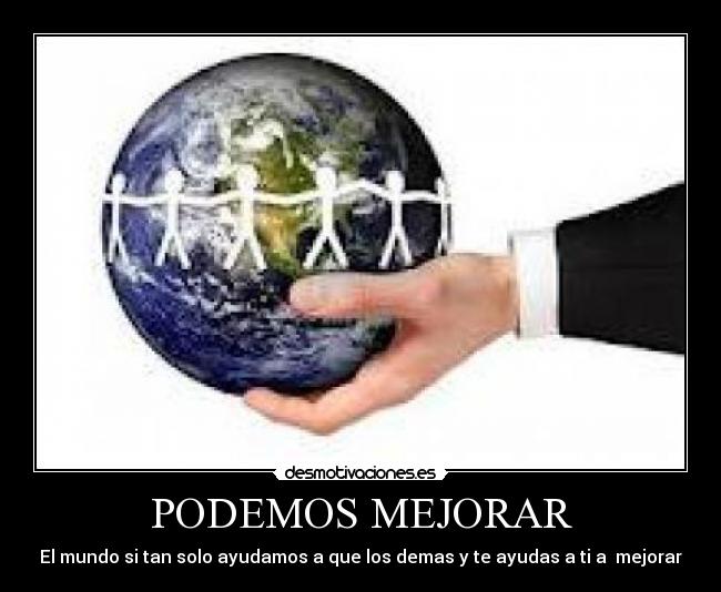 PODEMOS MEJORAR - El mundo si tan solo ayudamos a que los demas y te ayudas a ti a mejorar