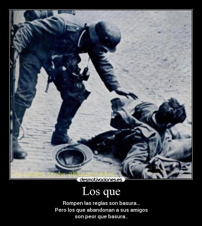 Los que - Rompen las reglas son basura...
Pero los que abandonan a sus amigos
son peor que basura..