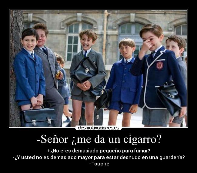 -Señor ¿me da un cigarro? - +¿No eres demasiado pequeño para fumar?
-¿Y usted no es demasiado mayor para estar desnudo en una guardería?
+Touché