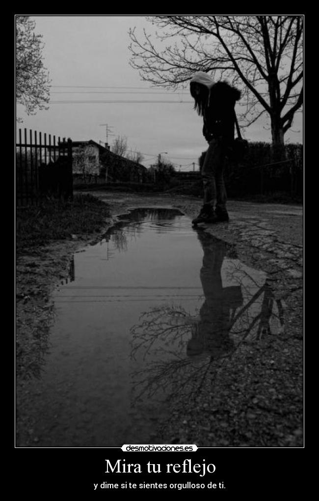 Mira tu reflejo - y dime si te sientes orgulloso de ti.