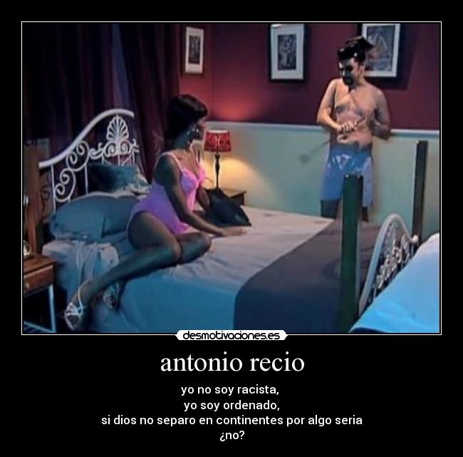 antonio recio - yo no soy racista,
yo soy ordenado,
si dios no separo en continentes por algo seria
¿no?