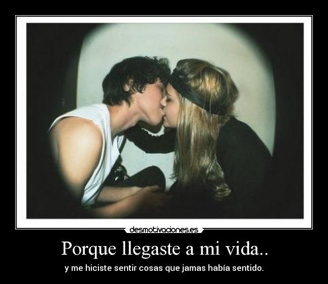 Porque llegaste a mi vida.. - y me hiciste sentir cosas que jamas había sentido.