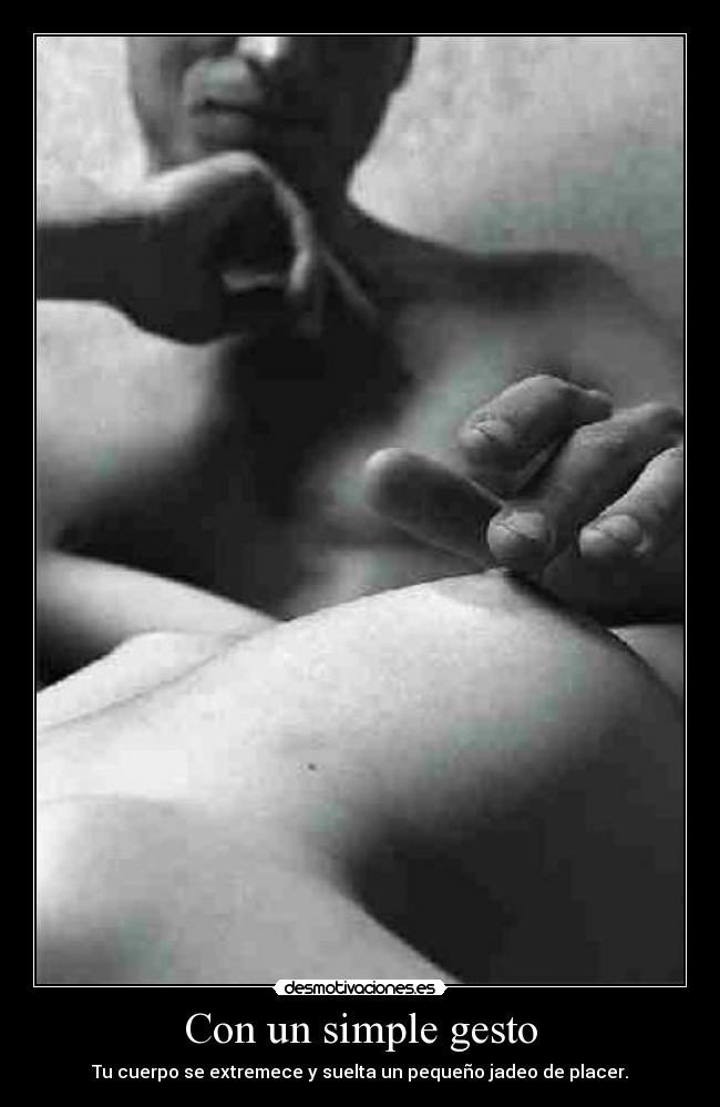 Con un simple gesto - Tu cuerpo se extremece y suelta un pequeño jadeo de placer.